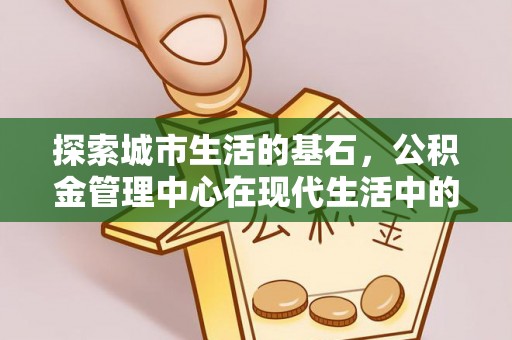 黄圃探索城市生活的基石，公积金管理中心在现代生活中的重要角色