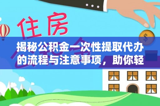 黄圃揭秘公积金一次性提取代办的流程与注意事项，助你轻松搞定财务规划