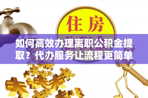 黄圃如何高效办理离职公积金提取？代办服务让流程更简单