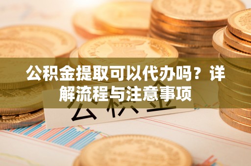 黄圃公积金提取可以代办吗？详解流程与注意事项