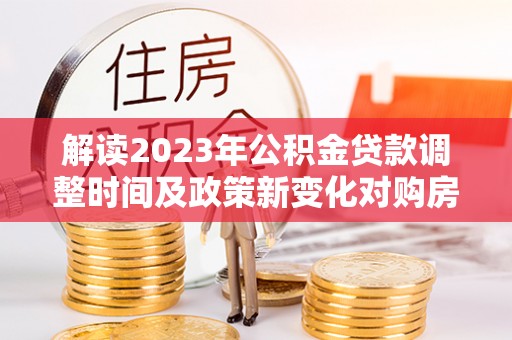 黄圃解读2023年公积金贷款调整时间及政策新变化对购房的影响
