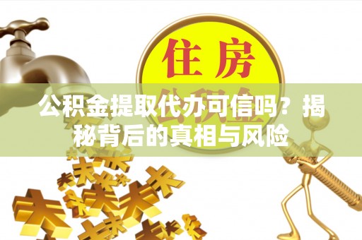 黄圃公积金提取代办可信吗？揭秘背后的真相与风险