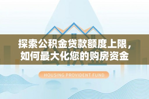 黄圃探索公积金贷款额度上限，如何最大化您的购房资金