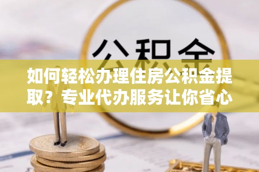 黄圃如何轻松办理住房公积金提取？专业代办服务让你省心无忧