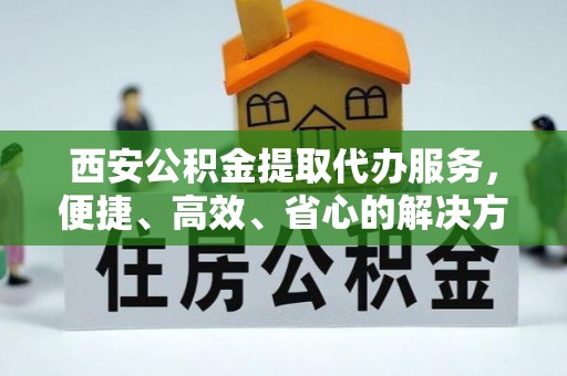 黄圃西安公积金提取代办服务，便捷、高效、省心的解决方案