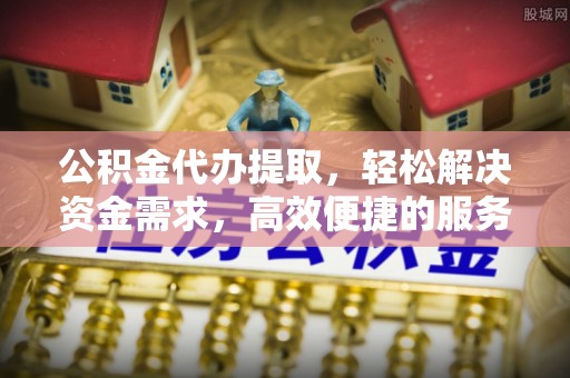 黄圃公积金代办提取，轻松解决资金需求，高效便捷的服务选择