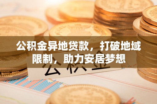 黄圃公积金异地贷款，打破地域限制，助力安居梦想