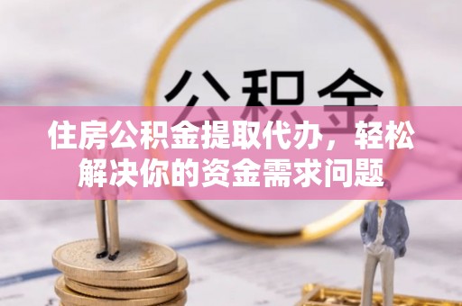 黄圃住房公积金提取代办，轻松解决你的资金需求问题