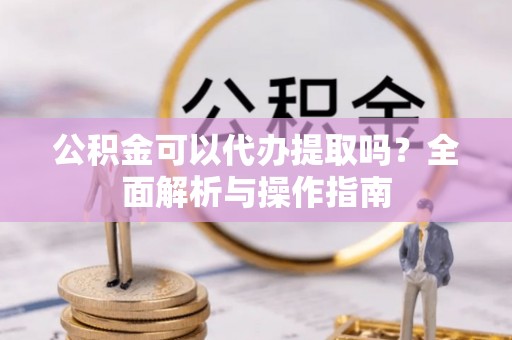 黄圃公积金可以代办提取吗？全面解析与操作指南