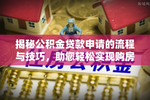 黄圃揭秘公积金贷款申请的流程与技巧，助您轻松实现购房梦
