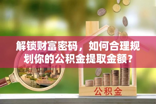 黄圃解锁财富密码，如何合理规划你的公积金提取金额？