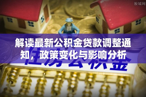 黄圃解读最新公积金贷款调整通知，政策变化与影响分析