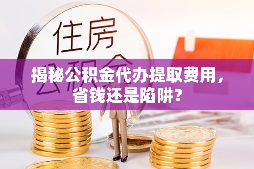 黄圃揭秘公积金代办提取费用，省钱还是陷阱？