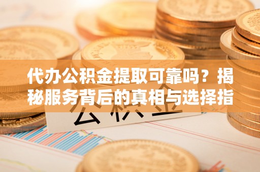 黄圃代办公积金提取可靠吗？揭秘服务背后的真相与选择指南