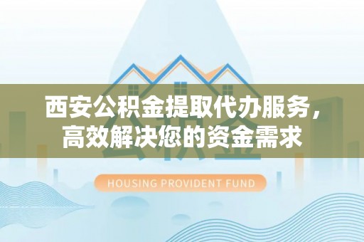 黄圃西安公积金提取代办服务，高效解决您的资金需求