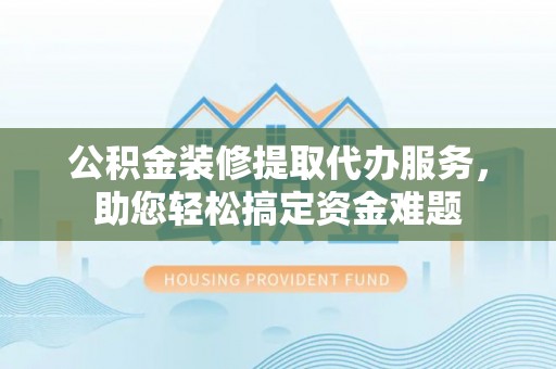 黄圃公积金装修提取代办服务，助您轻松搞定资金难题