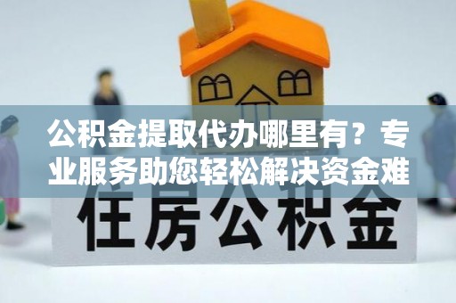 黄圃公积金提取代办哪里有？专业服务助您轻松解决资金难题