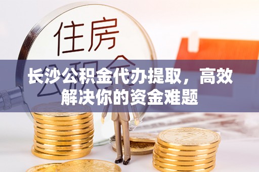 黄圃长沙公积金代办提取，高效解决你的资金难题