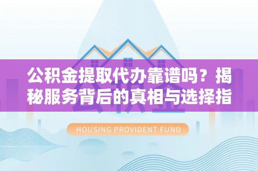 黄圃公积金提取代办靠谱吗？揭秘服务背后的真相与选择指南
