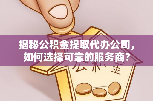 黄圃揭秘公积金提取代办公司，如何选择可靠的服务商？
