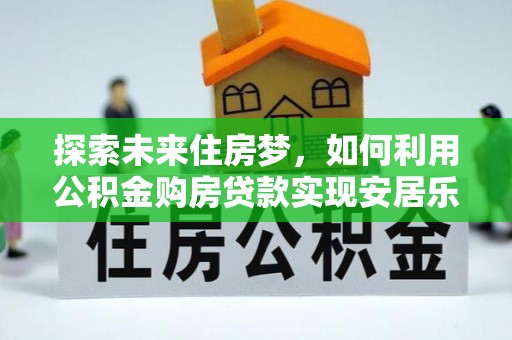 黄圃探索未来住房梦，如何利用公积金购房贷款实现安居乐业