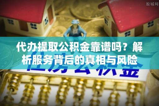 黄圃代办提取公积金靠谱吗？解析服务背后的真相与风险