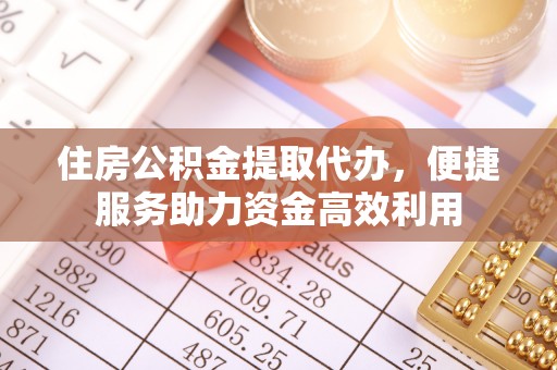 黄圃住房公积金提取代办，便捷服务助力资金高效利用