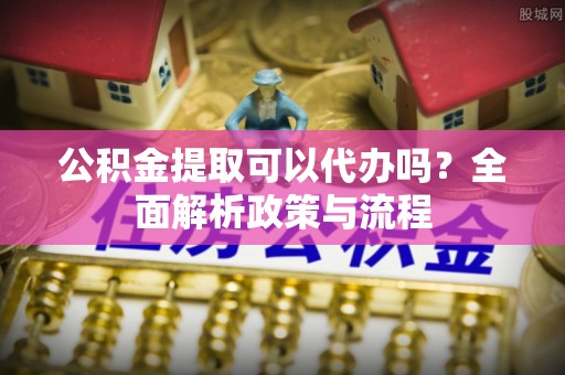 黄圃公积金提取可以代办吗？全面解析政策与流程