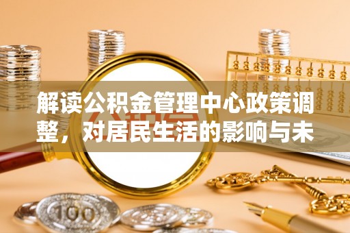 黄圃解读公积金管理中心政策调整，对居民生活的影响与未来展望