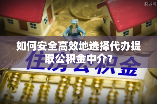 黄圃如何安全高效地选择代办提取公积金中介？