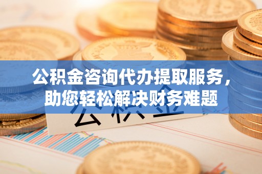 黄圃公积金咨询代办提取服务，助您轻松解决财务难题