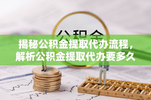 黄圃揭秘公积金提取代办流程，解析公积金提取代办要多久的真相