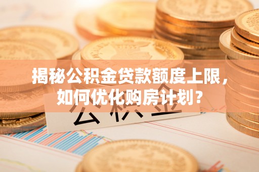 黄圃揭秘公积金贷款额度上限，如何优化购房计划？