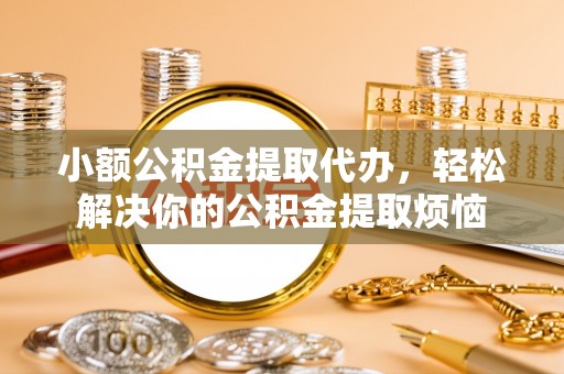 黄圃小额公积金提取代办，轻松解决你的公积金提取烦恼