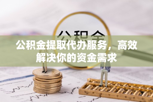 黄圃公积金提取代办服务，高效解决你的资金需求