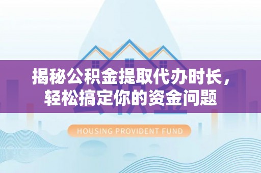 黄圃揭秘公积金提取代办时长，轻松搞定你的资金问题
