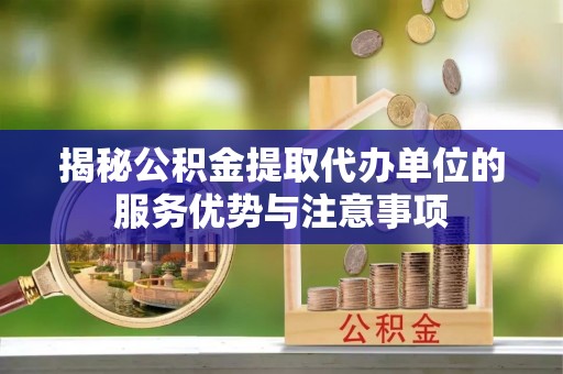 黄圃揭秘公积金提取代办单位的服务优势与注意事项