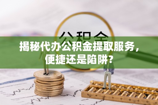 黄圃揭秘代办公积金提取服务，便捷还是陷阱？