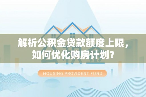 黄圃解析公积金贷款额度上限，如何优化购房计划？
