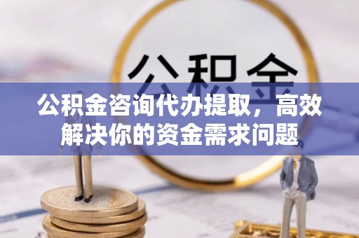 黄圃公积金咨询代办提取，高效解决你的资金需求问题