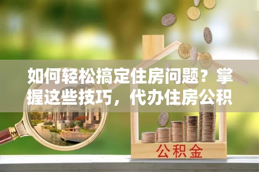 黄圃如何轻松搞定住房问题？掌握这些技巧，代办住房公积金提取不再难