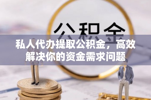 黄圃私人代办提取公积金，高效解决你的资金需求问题