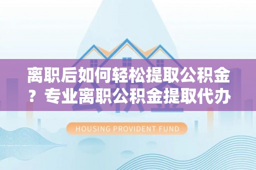 黄圃离职后如何轻松提取公积金？专业离职公积金提取代办服务指南