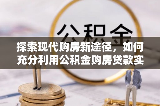 黄圃探索现代购房新途径，如何充分利用公积金购房贷款实现置业梦想
