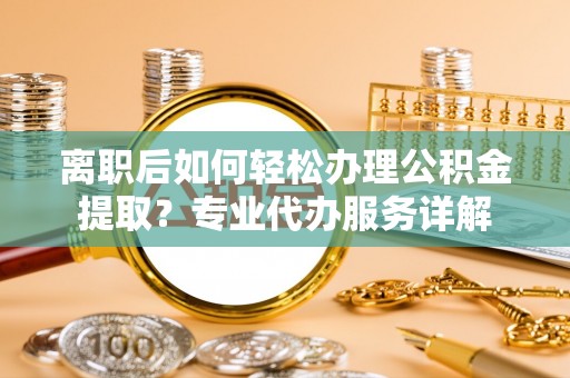 黄圃离职后如何轻松办理公积金提取？专业代办服务详解