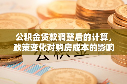 黄圃公积金贷款调整后的计算，政策变化对购房成本的影响与应对策略