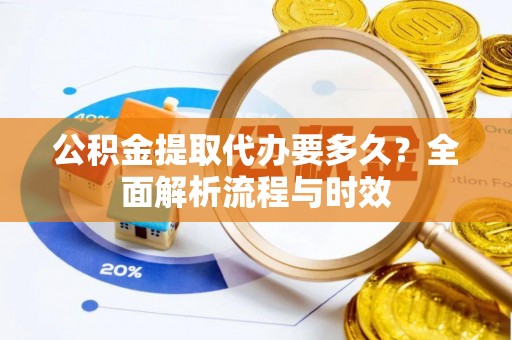 黄圃公积金提取代办要多久？全面解析流程与时效