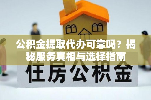 黄圃公积金提取代办可靠吗？揭秘服务真相与选择指南