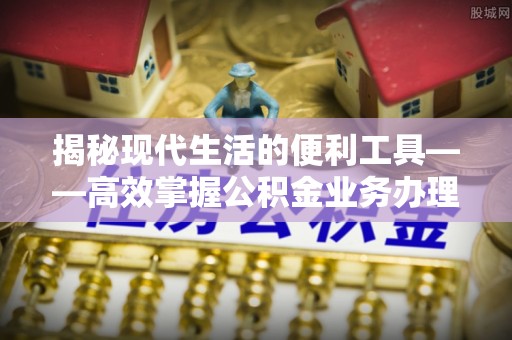 黄圃揭秘现代生活的便利工具——高效掌握公积金业务办理流程的关键步骤