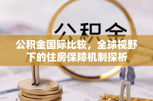 黄圃公积金国际比较，全球视野下的住房保障机制探析